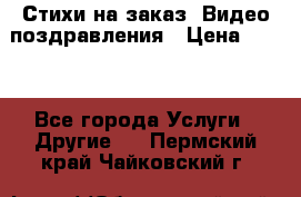 Стихи на заказ, Видео поздравления › Цена ­ 300 - Все города Услуги » Другие   . Пермский край,Чайковский г.